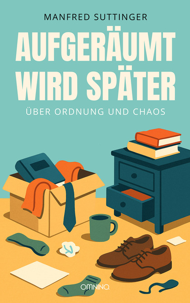 Aufgeräumt wird später: Über Ordnung und Chaos. Ein Buch von Manfred Suttinger
